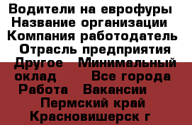 Водители на еврофуры › Название организации ­ Компания-работодатель › Отрасль предприятия ­ Другое › Минимальный оклад ­ 1 - Все города Работа » Вакансии   . Пермский край,Красновишерск г.